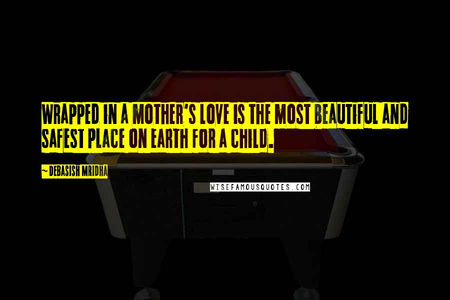 Debasish Mridha Quotes: Wrapped in a mother's love is the most beautiful and safest place on earth for a child.