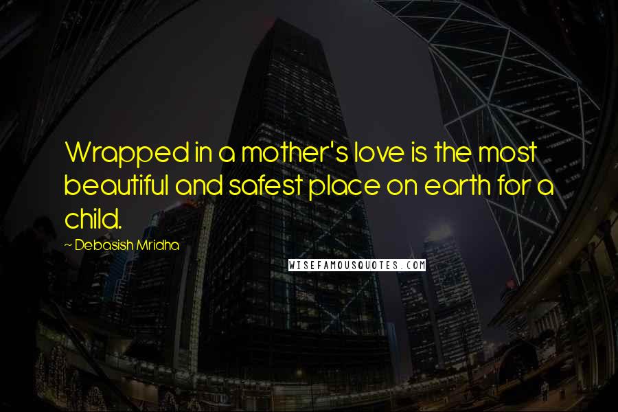 Debasish Mridha Quotes: Wrapped in a mother's love is the most beautiful and safest place on earth for a child.