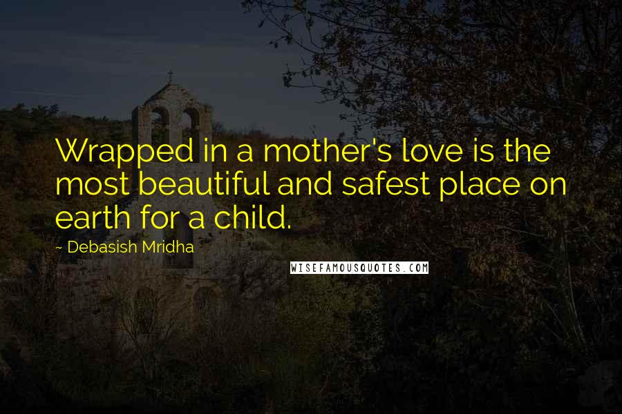 Debasish Mridha Quotes: Wrapped in a mother's love is the most beautiful and safest place on earth for a child.