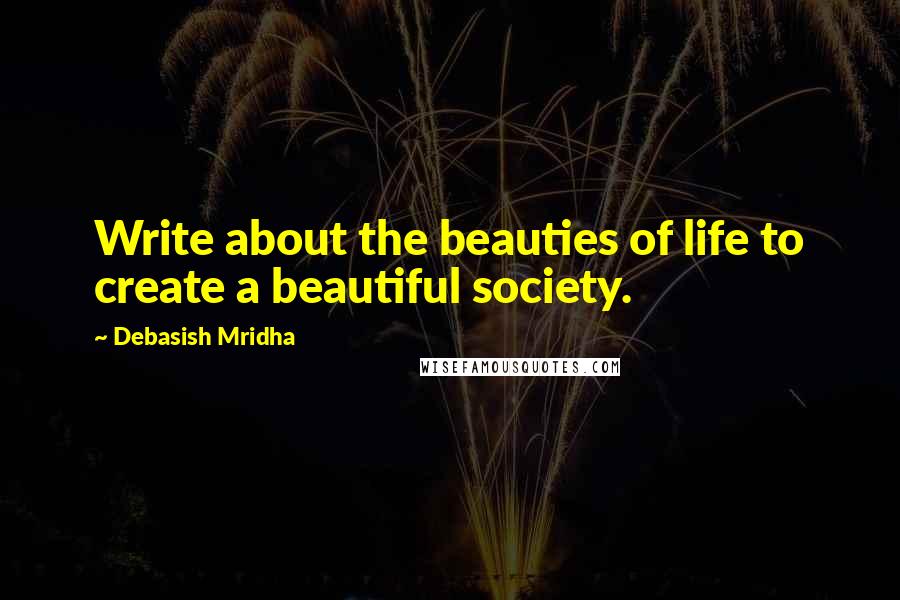 Debasish Mridha Quotes: Write about the beauties of life to create a beautiful society.