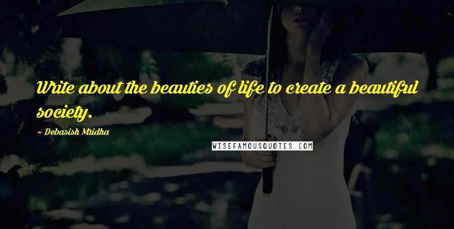 Debasish Mridha Quotes: Write about the beauties of life to create a beautiful society.