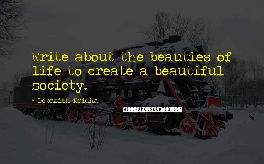 Debasish Mridha Quotes: Write about the beauties of life to create a beautiful society.