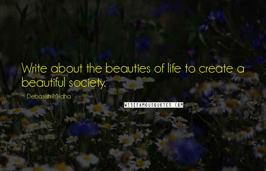 Debasish Mridha Quotes: Write about the beauties of life to create a beautiful society.