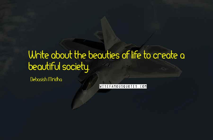 Debasish Mridha Quotes: Write about the beauties of life to create a beautiful society.