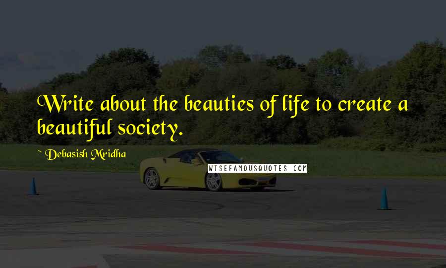 Debasish Mridha Quotes: Write about the beauties of life to create a beautiful society.