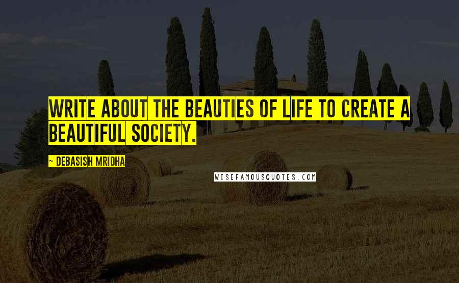 Debasish Mridha Quotes: Write about the beauties of life to create a beautiful society.