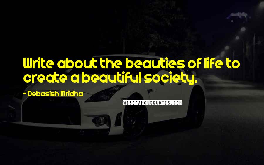 Debasish Mridha Quotes: Write about the beauties of life to create a beautiful society.