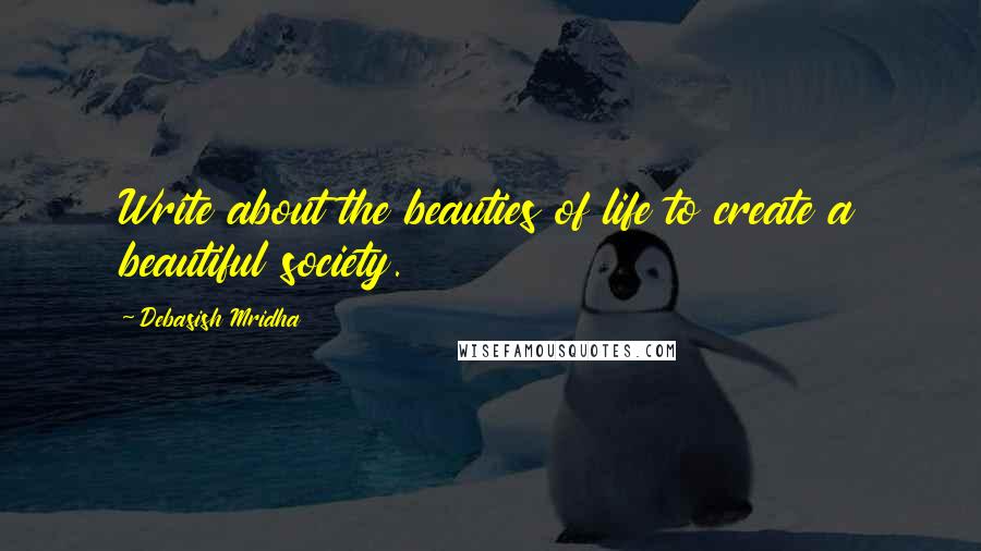 Debasish Mridha Quotes: Write about the beauties of life to create a beautiful society.