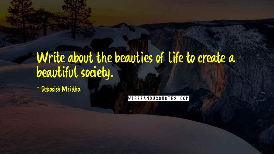 Debasish Mridha Quotes: Write about the beauties of life to create a beautiful society.