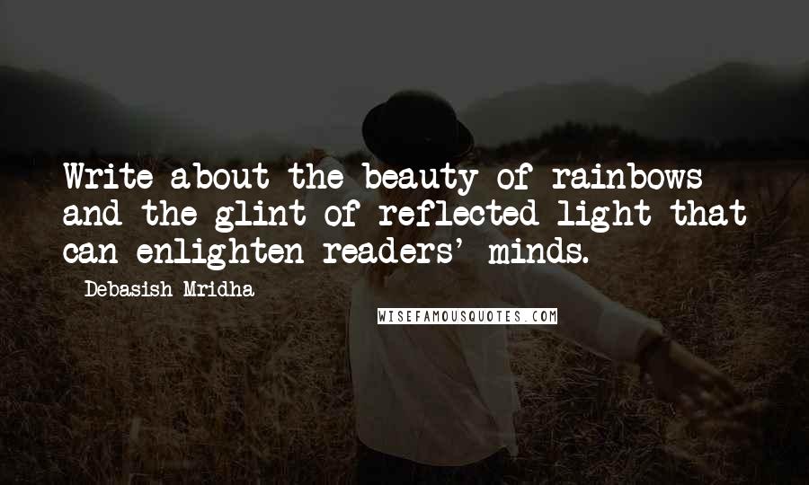 Debasish Mridha Quotes: Write about the beauty of rainbows and the glint of reflected light that can enlighten readers' minds.