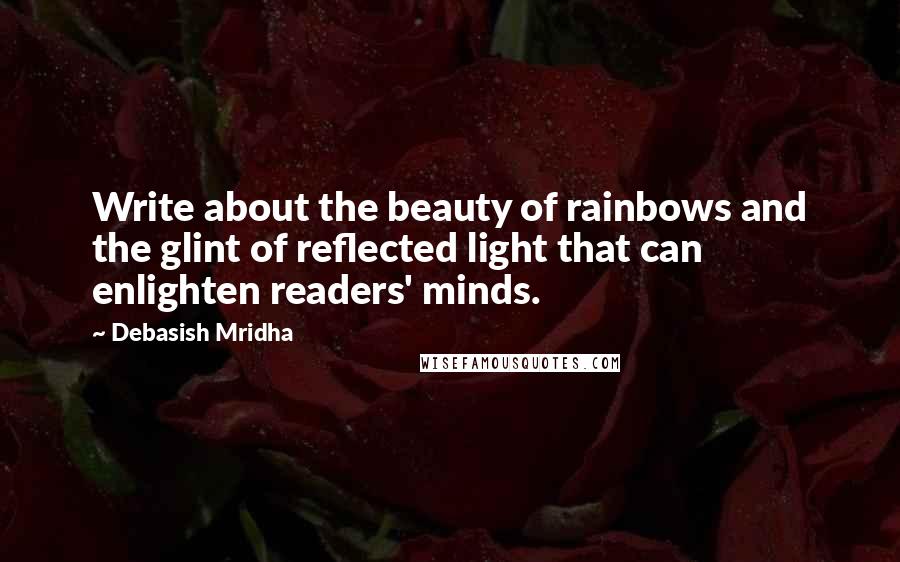 Debasish Mridha Quotes: Write about the beauty of rainbows and the glint of reflected light that can enlighten readers' minds.