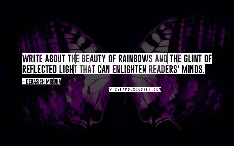 Debasish Mridha Quotes: Write about the beauty of rainbows and the glint of reflected light that can enlighten readers' minds.