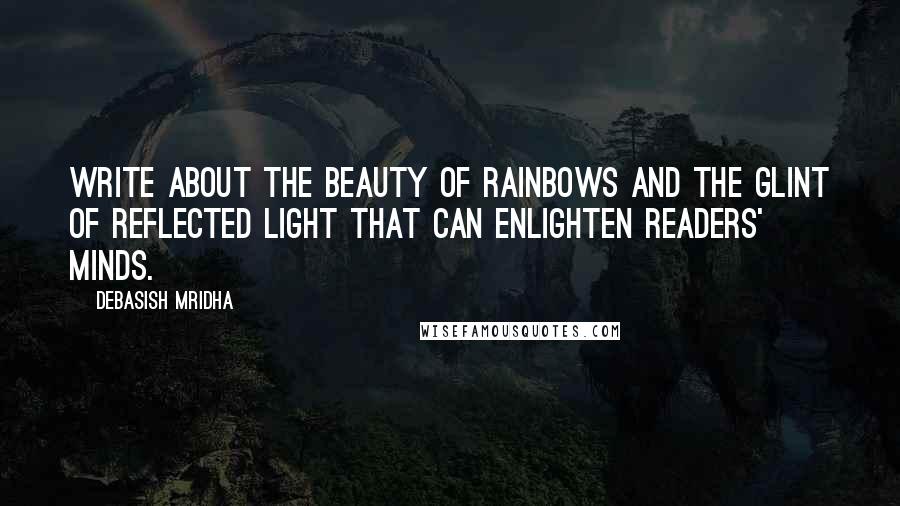 Debasish Mridha Quotes: Write about the beauty of rainbows and the glint of reflected light that can enlighten readers' minds.