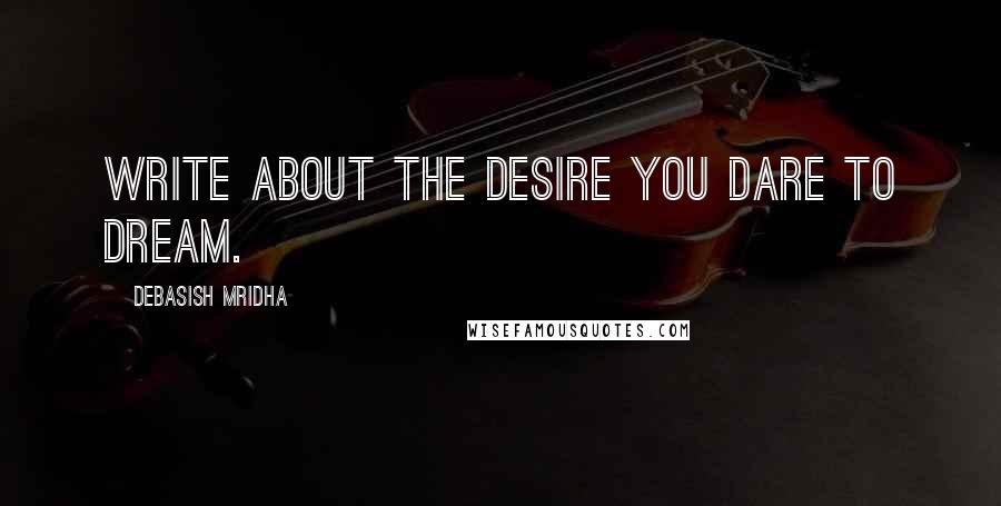 Debasish Mridha Quotes: Write about the desire you dare to dream.