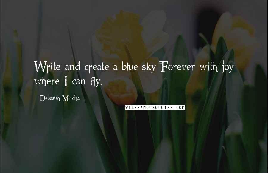 Debasish Mridha Quotes: Write and create a blue sky Forever with joy where I can fly.