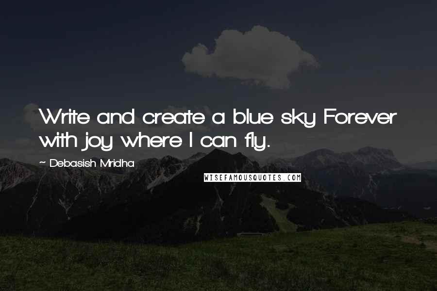 Debasish Mridha Quotes: Write and create a blue sky Forever with joy where I can fly.