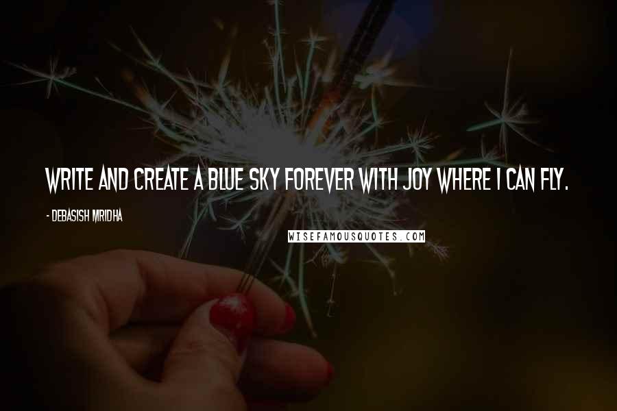 Debasish Mridha Quotes: Write and create a blue sky Forever with joy where I can fly.