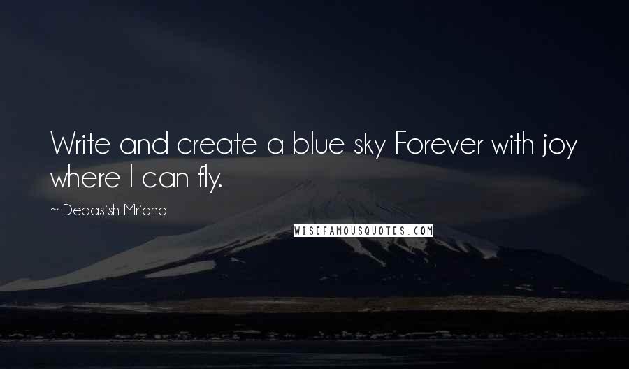 Debasish Mridha Quotes: Write and create a blue sky Forever with joy where I can fly.