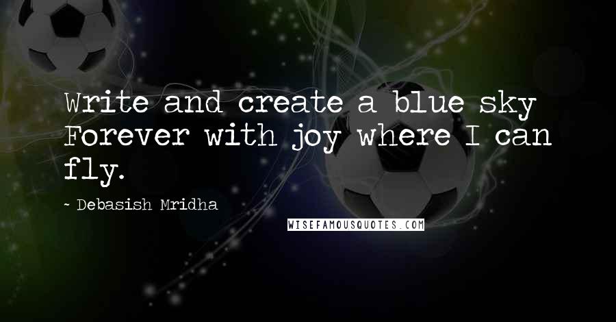 Debasish Mridha Quotes: Write and create a blue sky Forever with joy where I can fly.