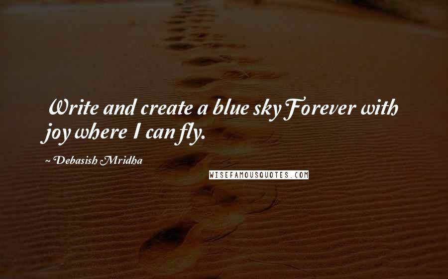 Debasish Mridha Quotes: Write and create a blue sky Forever with joy where I can fly.