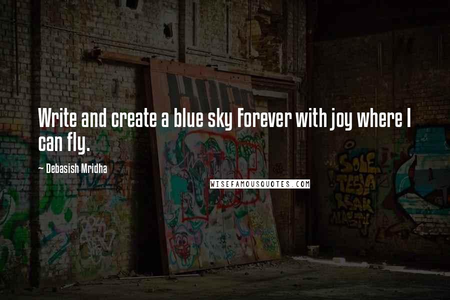 Debasish Mridha Quotes: Write and create a blue sky Forever with joy where I can fly.