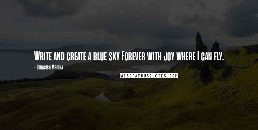 Debasish Mridha Quotes: Write and create a blue sky Forever with joy where I can fly.