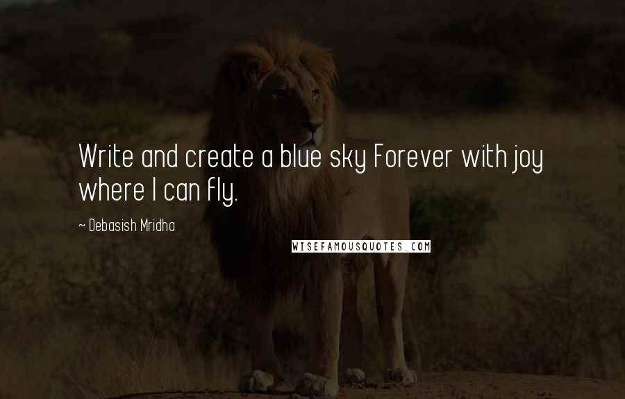 Debasish Mridha Quotes: Write and create a blue sky Forever with joy where I can fly.