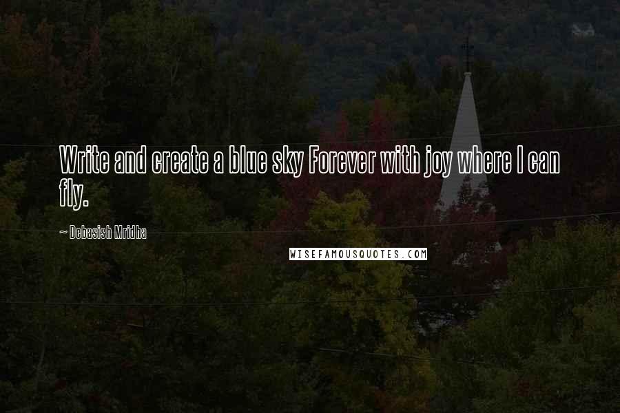 Debasish Mridha Quotes: Write and create a blue sky Forever with joy where I can fly.