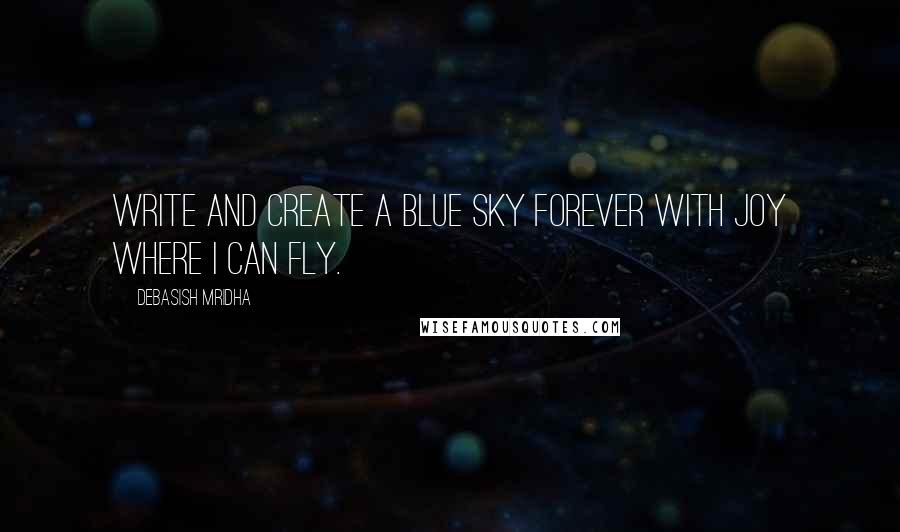 Debasish Mridha Quotes: Write and create a blue sky Forever with joy where I can fly.