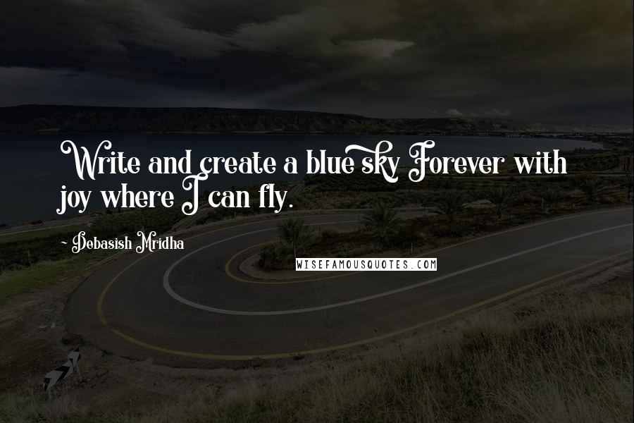 Debasish Mridha Quotes: Write and create a blue sky Forever with joy where I can fly.