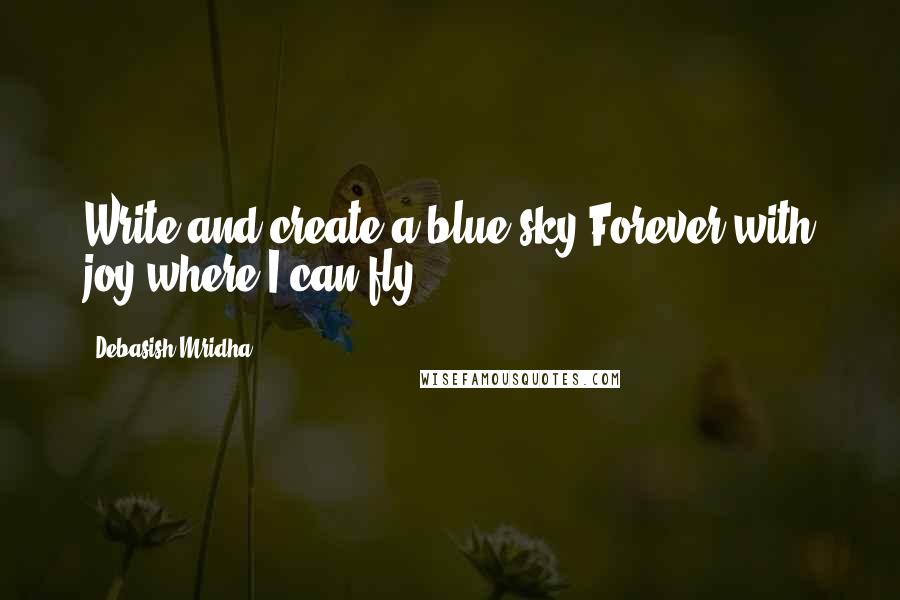 Debasish Mridha Quotes: Write and create a blue sky Forever with joy where I can fly.