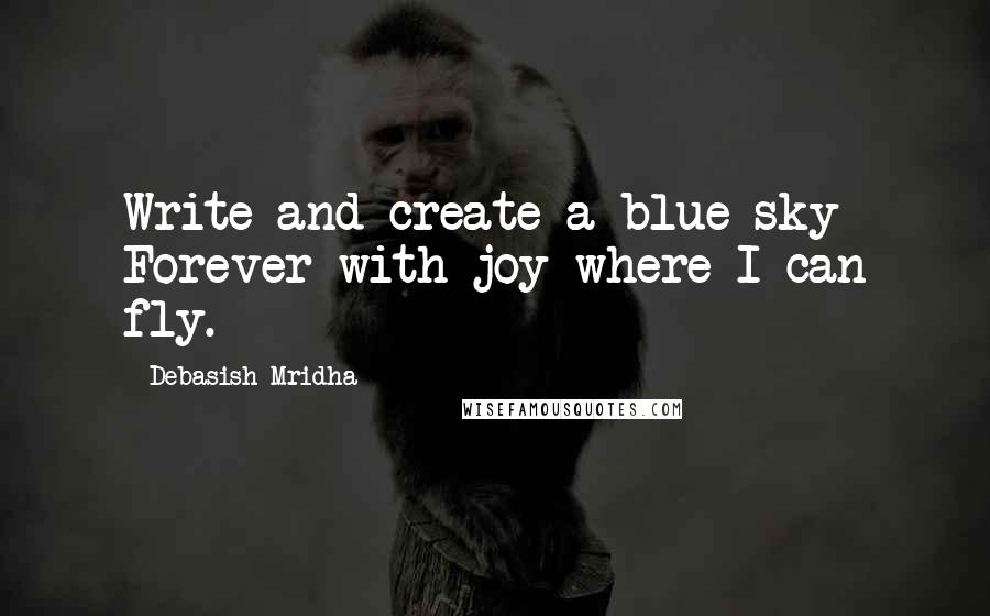 Debasish Mridha Quotes: Write and create a blue sky Forever with joy where I can fly.