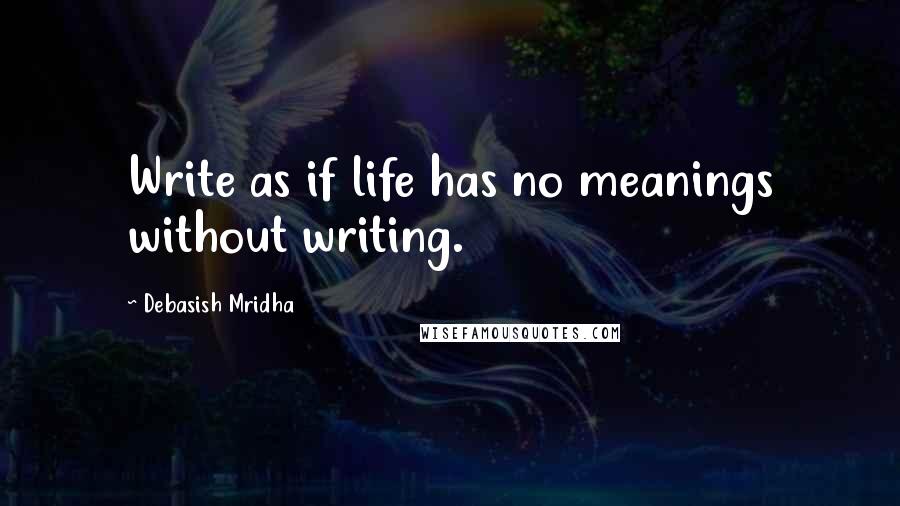 Debasish Mridha Quotes: Write as if life has no meanings without writing.