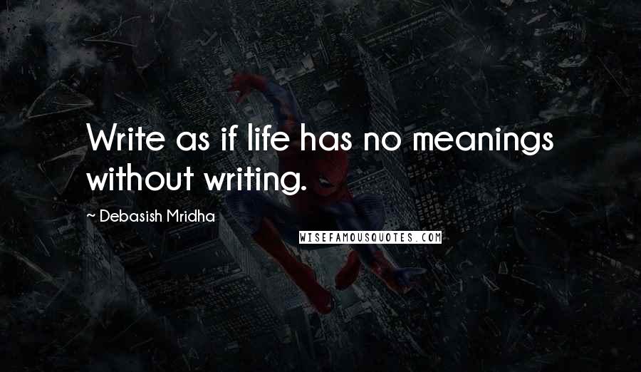 Debasish Mridha Quotes: Write as if life has no meanings without writing.