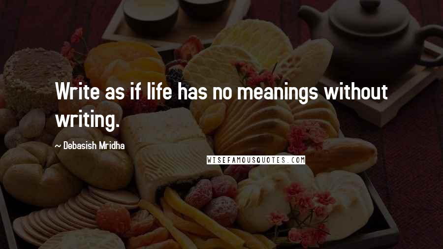 Debasish Mridha Quotes: Write as if life has no meanings without writing.