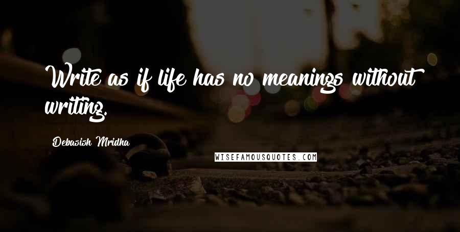 Debasish Mridha Quotes: Write as if life has no meanings without writing.