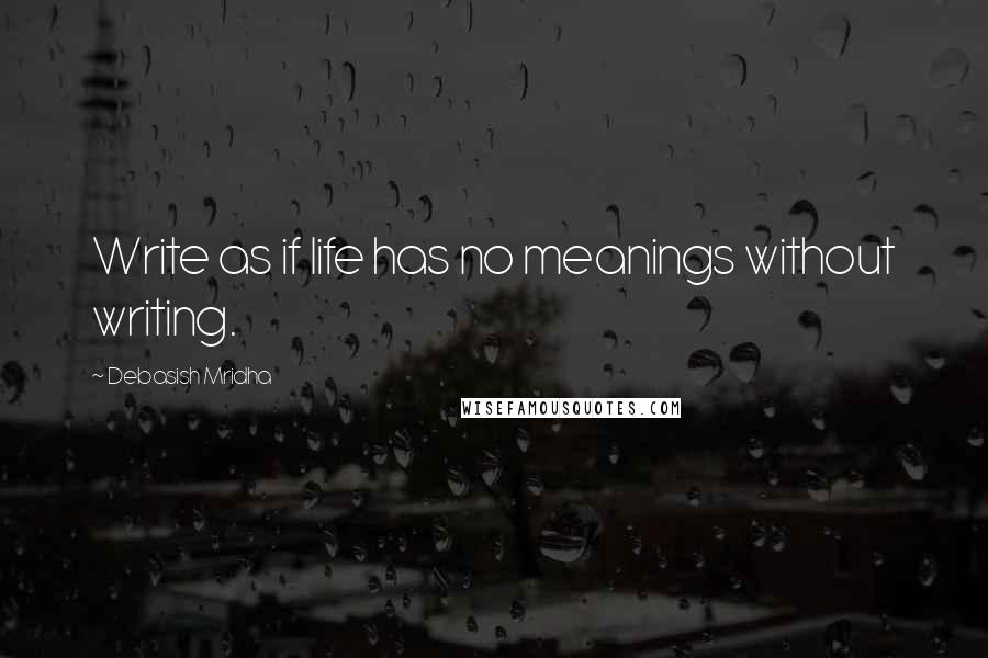 Debasish Mridha Quotes: Write as if life has no meanings without writing.