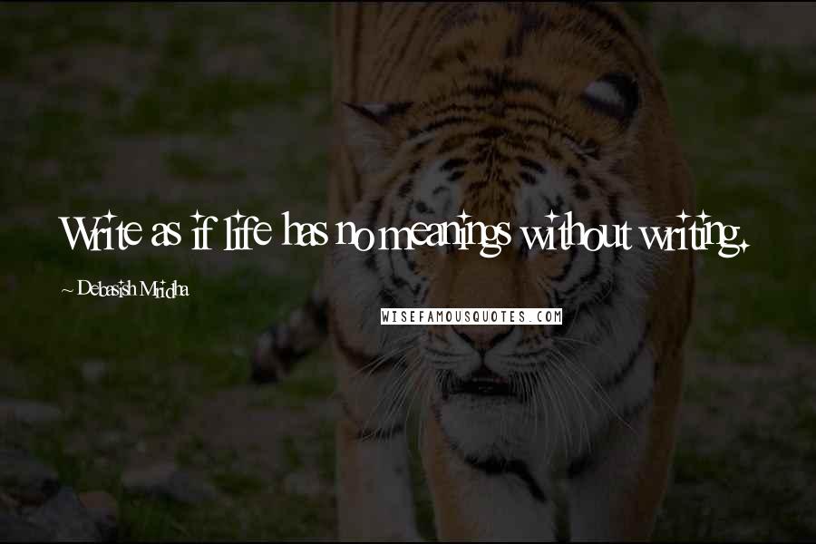 Debasish Mridha Quotes: Write as if life has no meanings without writing.
