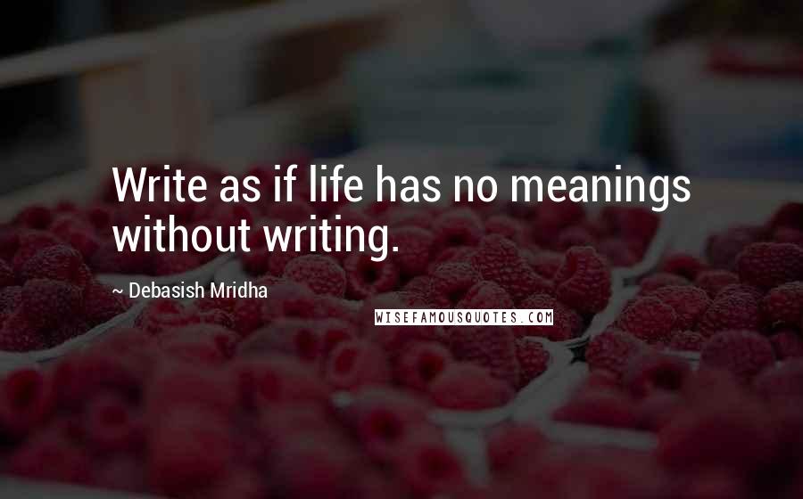 Debasish Mridha Quotes: Write as if life has no meanings without writing.