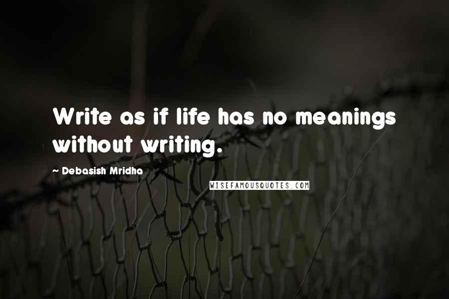 Debasish Mridha Quotes: Write as if life has no meanings without writing.