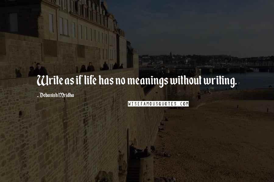 Debasish Mridha Quotes: Write as if life has no meanings without writing.