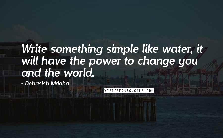 Debasish Mridha Quotes: Write something simple like water, it will have the power to change you and the world.