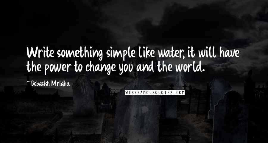 Debasish Mridha Quotes: Write something simple like water, it will have the power to change you and the world.