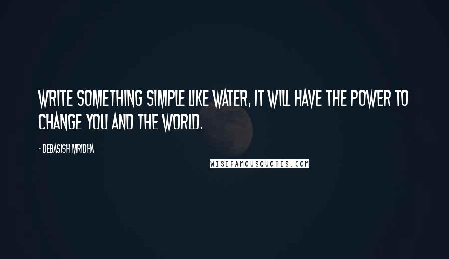 Debasish Mridha Quotes: Write something simple like water, it will have the power to change you and the world.