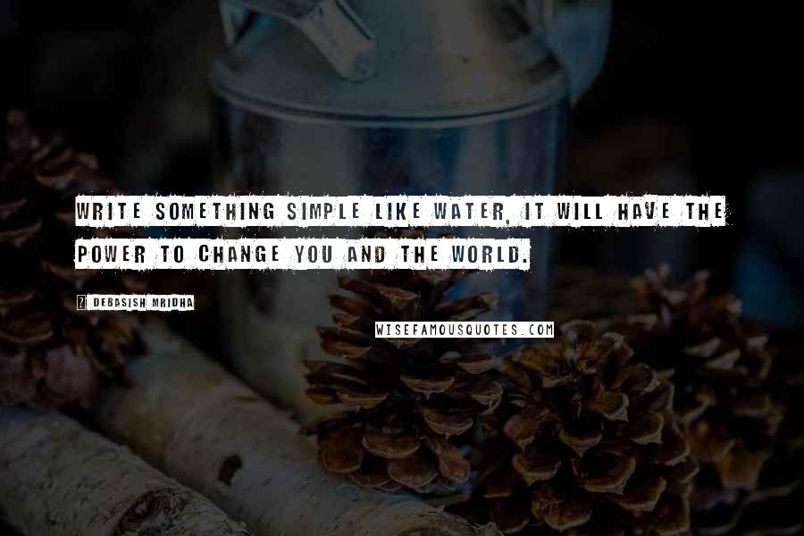 Debasish Mridha Quotes: Write something simple like water, it will have the power to change you and the world.
