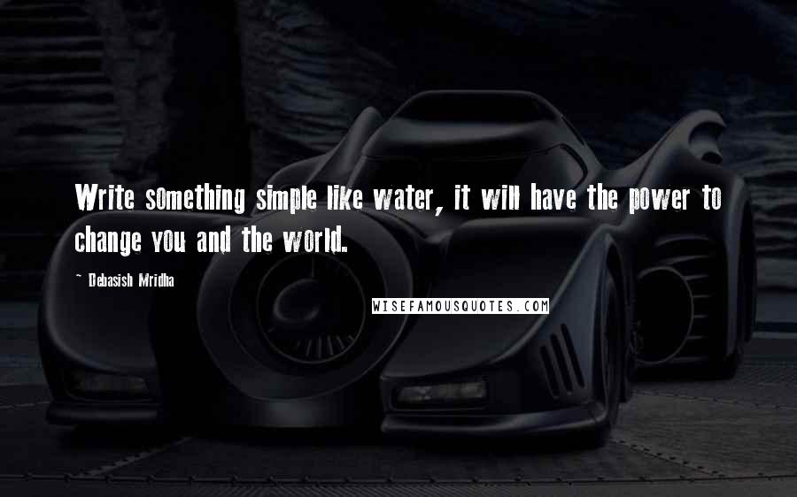 Debasish Mridha Quotes: Write something simple like water, it will have the power to change you and the world.