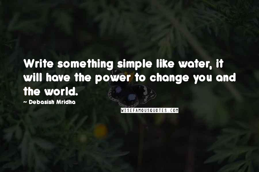 Debasish Mridha Quotes: Write something simple like water, it will have the power to change you and the world.