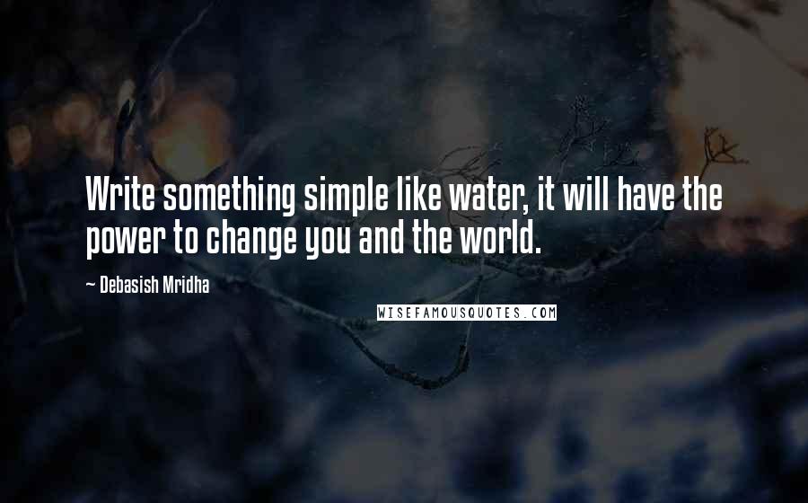 Debasish Mridha Quotes: Write something simple like water, it will have the power to change you and the world.