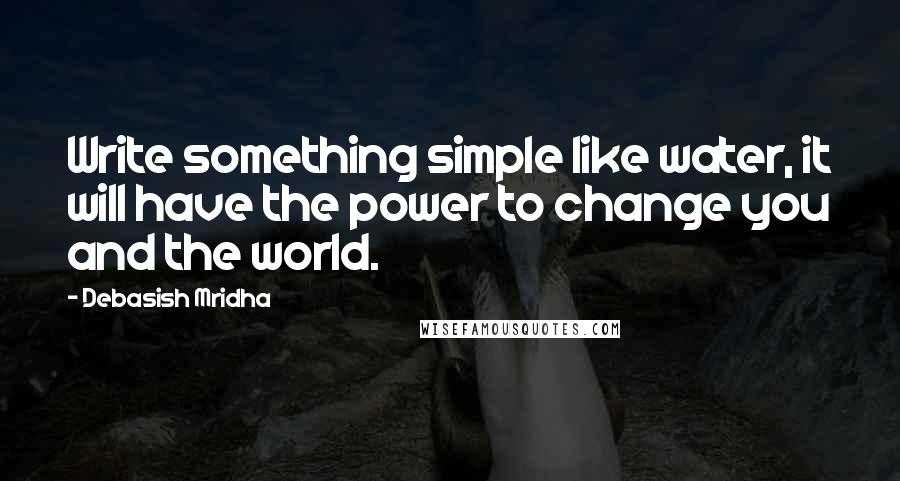 Debasish Mridha Quotes: Write something simple like water, it will have the power to change you and the world.