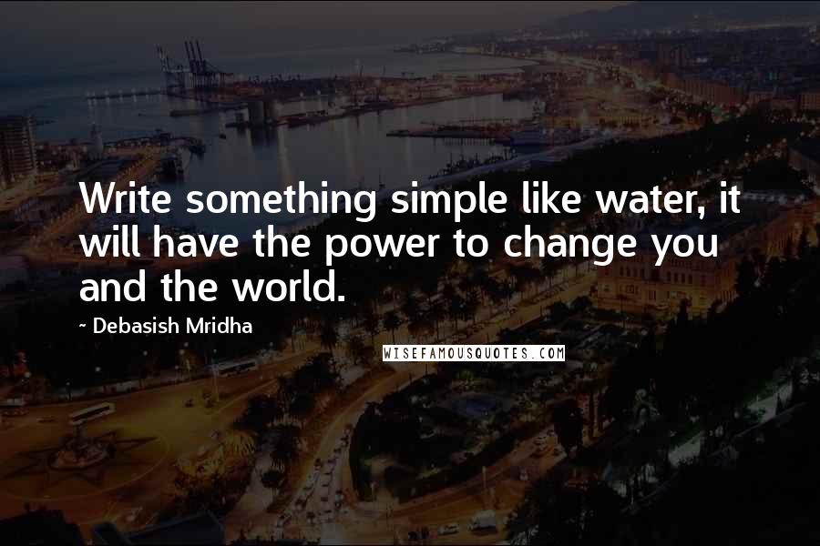 Debasish Mridha Quotes: Write something simple like water, it will have the power to change you and the world.